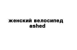 женский велосипед  ashed